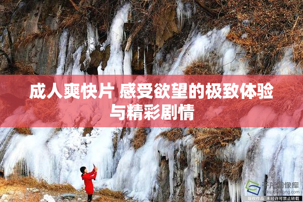 成人爽快片 感受欲望的极致体验与精彩剧情