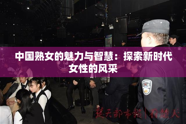 中国熟女的魅力与智慧：探索新时代女性的风采