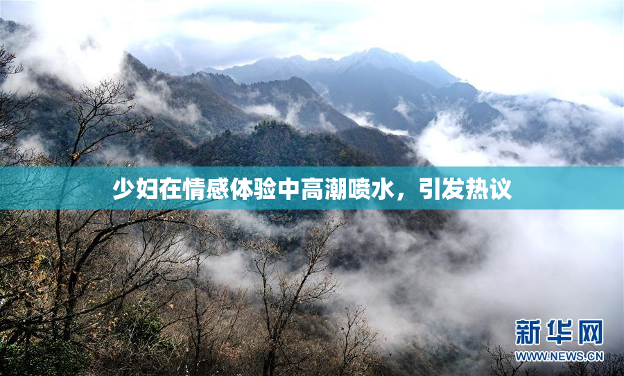 少妇在情感体验中高潮喷水，引发热议