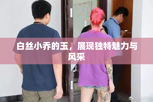 白丝小乔的玉，展现独特魅力与风采