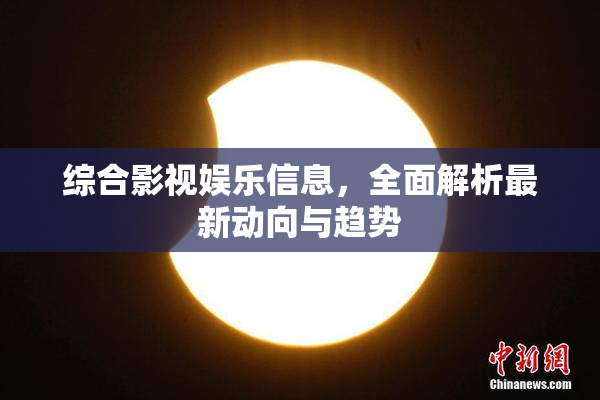 综合影视娱乐信息，全面解析最新动向与趋势