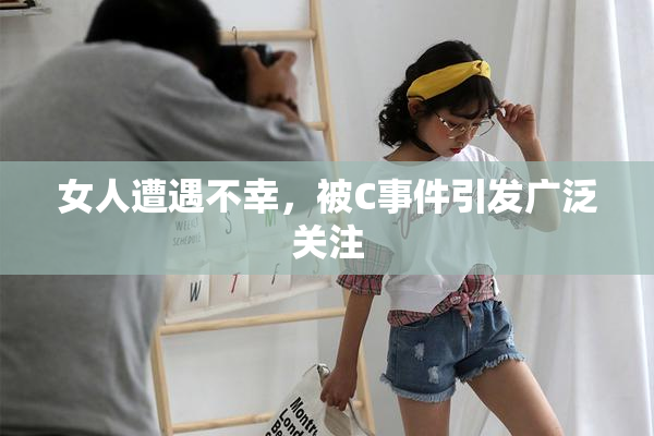 女人遭遇不幸，被C事件引发广泛关注