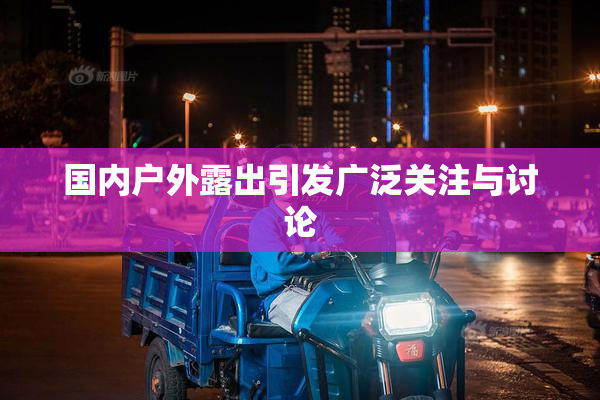国内户外露出引发广泛关注与讨论