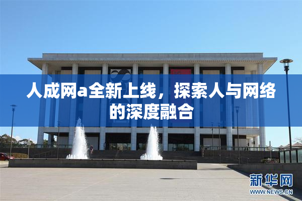 人成网a全新上线，探索人与网络的深度融合