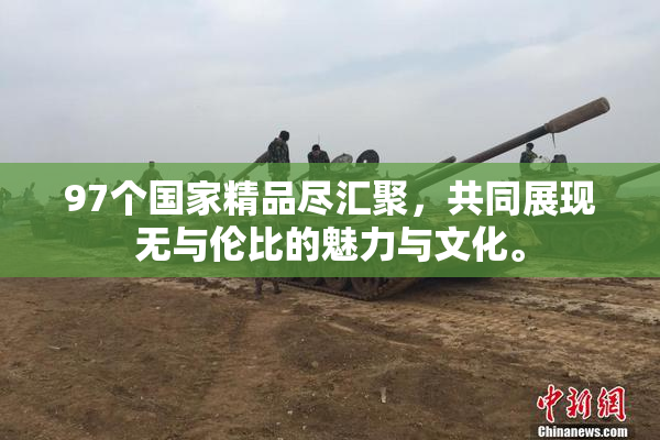 97个国家精品尽汇聚，共同展现无与伦比的魅力与文化。