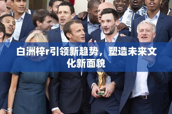 白洲梓r引领新趋势，塑造未来文化新面貌