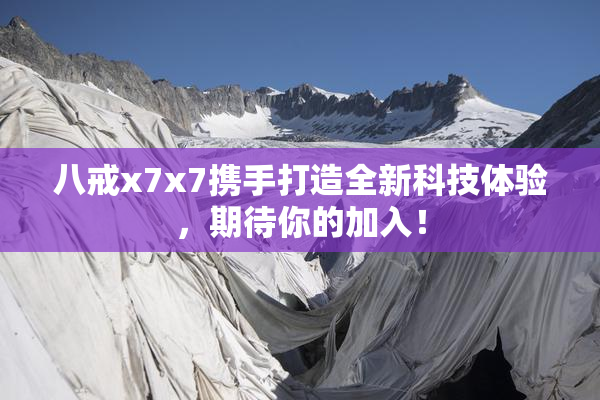 八戒x7x7携手打造全新科技体验，期待你的加入！
