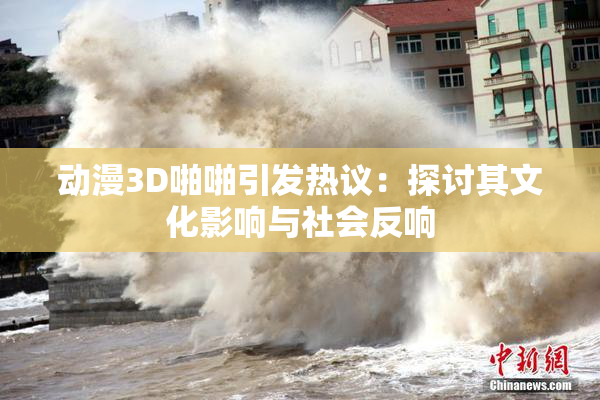 动漫3D啪啪引发热议：探讨其文化影响与社会反响