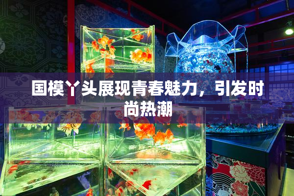国模丫头展现青春魅力，引发时尚热潮