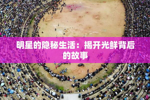 明星的隐秘生活：揭开光鲜背后的故事