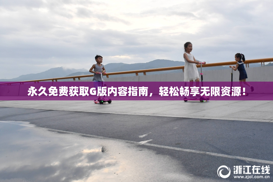 永久免费获取G版内容指南，轻松畅享无限资源！
