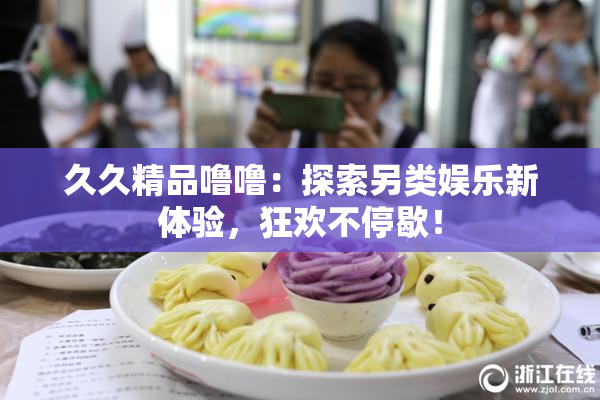 久久精品噜噜：探索另类娱乐新体验，狂欢不停歇！