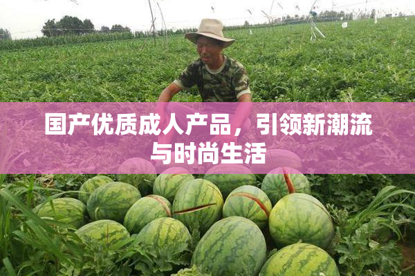 国产优质成人产品，引领新潮流与时尚生活