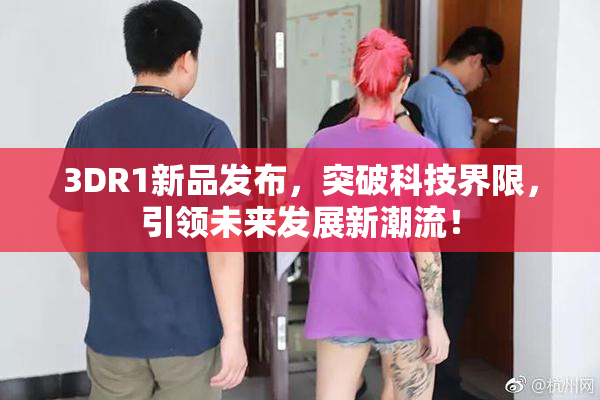 3DR1新品发布，突破科技界限，引领未来发展新潮流！