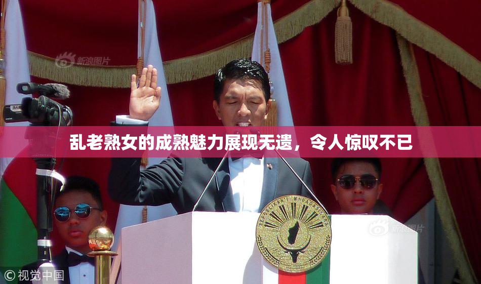乱老熟女的成熟魅力展现无遗，令人惊叹不已