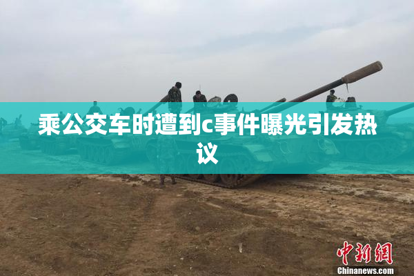 乘公交车时遭到c事件曝光引发热议