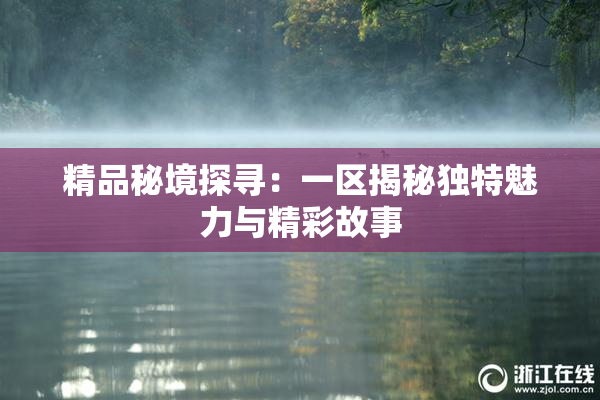 精品秘境探寻：一区揭秘独特魅力与精彩故事