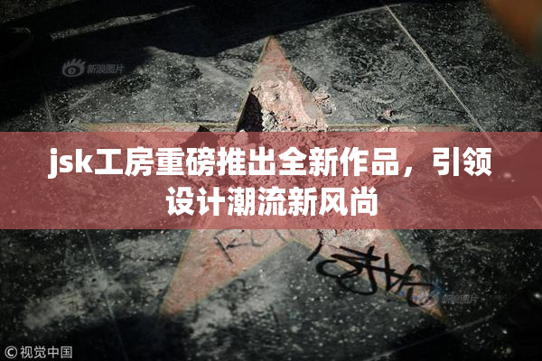 jsk工房重磅推出全新作品，引领设计潮流新风尚