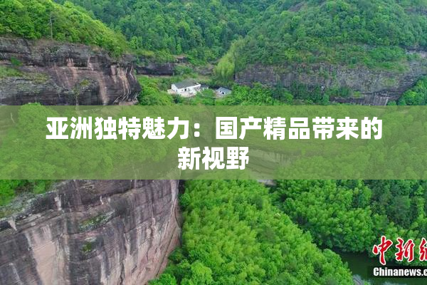 亚洲独特魅力：国产精品带来的新视野