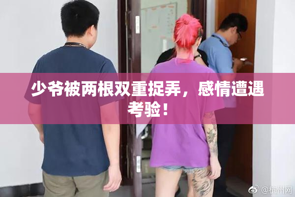 少爷被两根双重捉弄，感情遭遇考验！