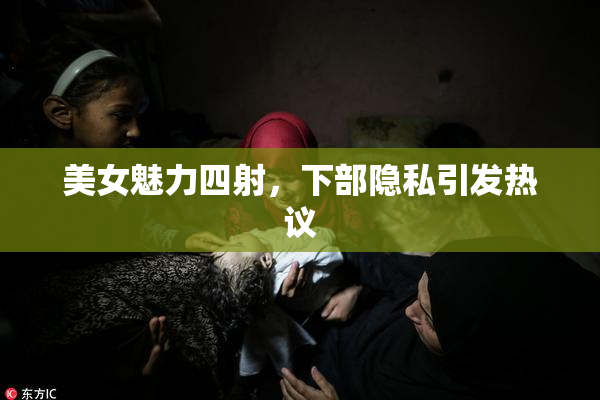 美女魅力四射，下部隐私引发热议