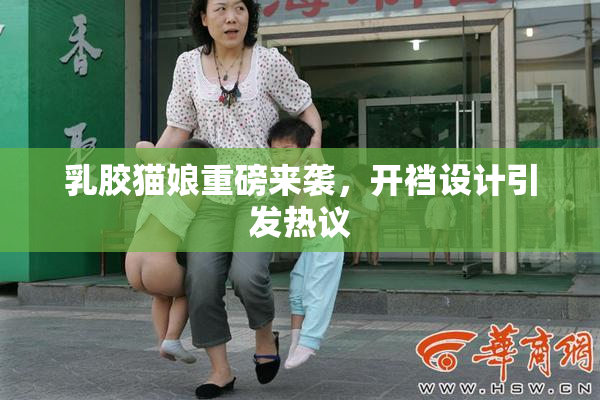 乳胶猫娘重磅来袭，开裆设计引发热议