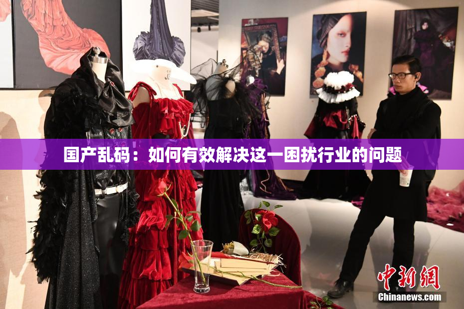 国产乱码：如何有效解决这一困扰行业的问题