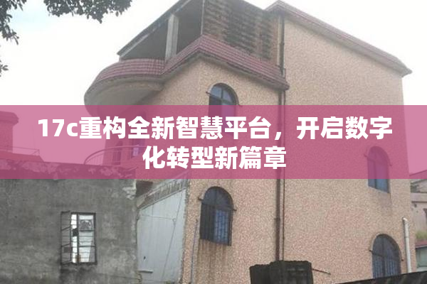 17c重构全新智慧平台，开启数字化转型新篇章