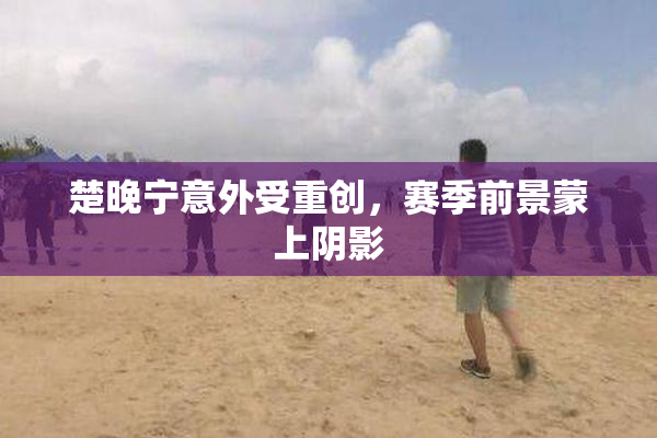 楚晚宁意外受重创，赛季前景蒙上阴影
