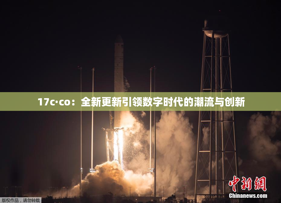 17c·co：全新更新引领数字时代的潮流与创新