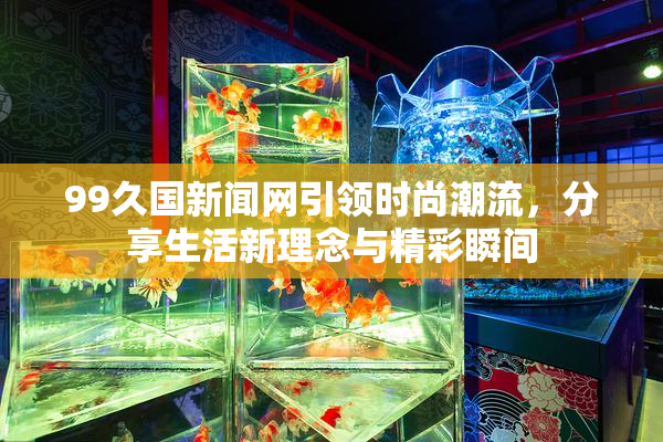 99久国新闻网引领时尚潮流，分享生活新理念与精彩瞬间