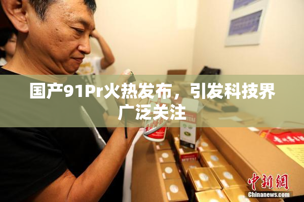 国产91Pr火热发布，引发科技界广泛关注