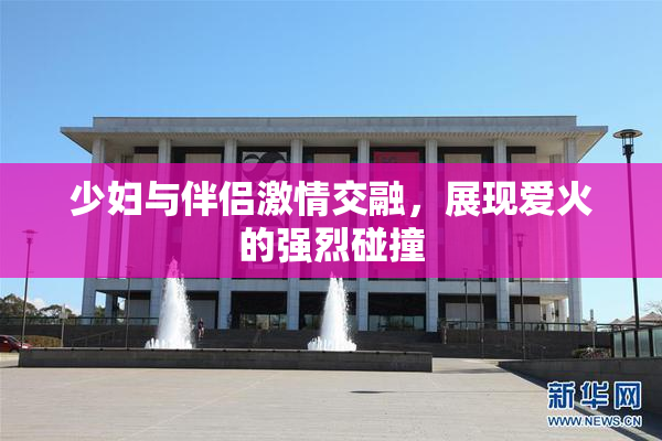 少妇与伴侣激情交融，展现爱火的强烈碰撞