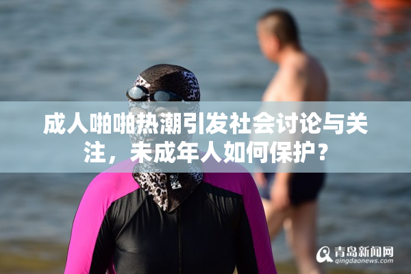 成人啪啪热潮引发社会讨论与关注，未成年人如何保护？