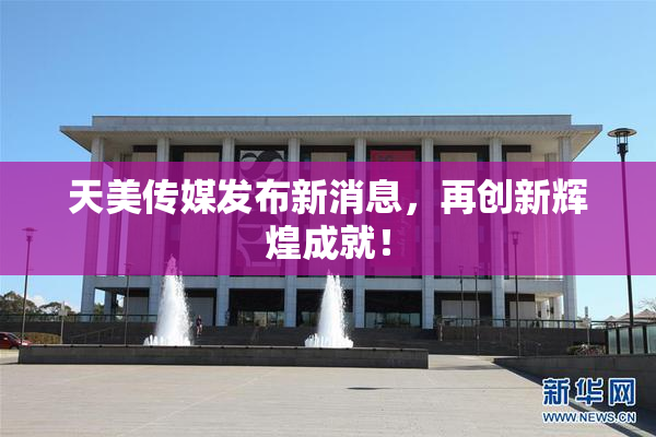 天美传媒发布新消息，再创新辉煌成就！