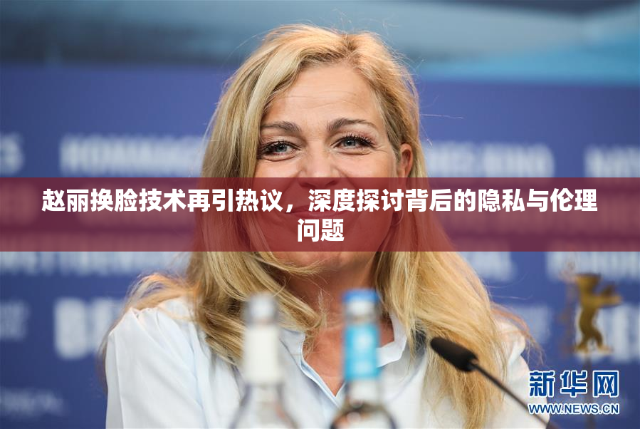 赵丽换脸技术再引热议，深度探讨背后的隐私与伦理问题