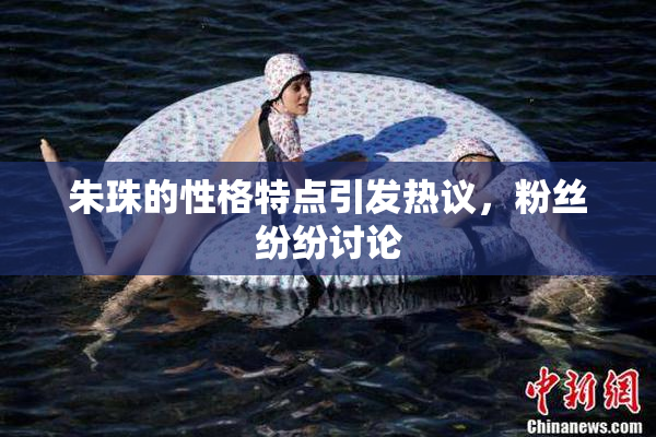朱珠的性格特点引发热议，粉丝纷纷讨论