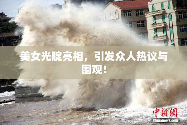 美女光腚亮相，引发众人热议与围观！
