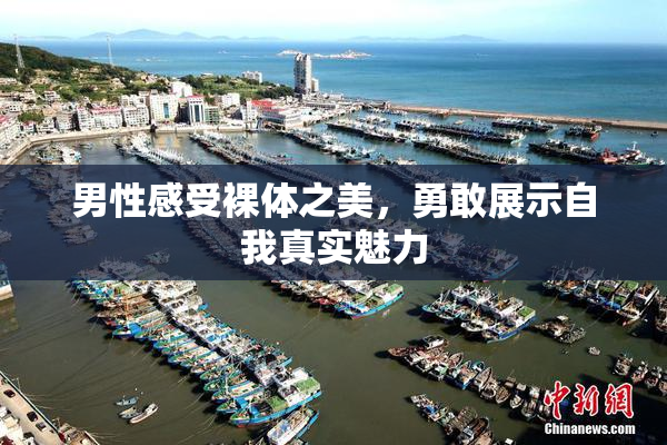 男性感受裸体之美，勇敢展示自我真实魅力
