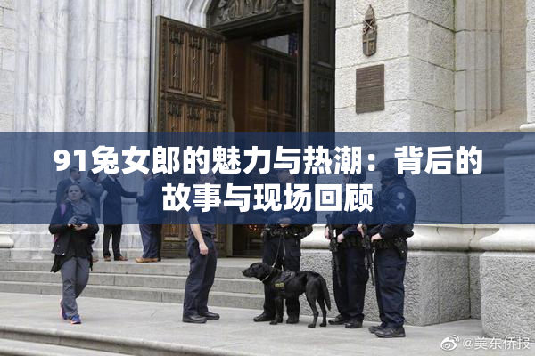 91兔女郎的魅力与热潮：背后的故事与现场回顾