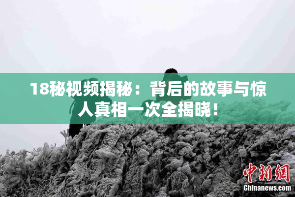 18秘视频揭秘：背后的故事与惊人真相一次全揭晓！