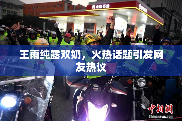 王雨纯露双奶，火热话题引发网友热议
