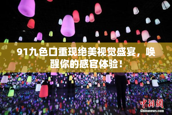 91九色口重现绝美视觉盛宴，唤醒你的感官体验！