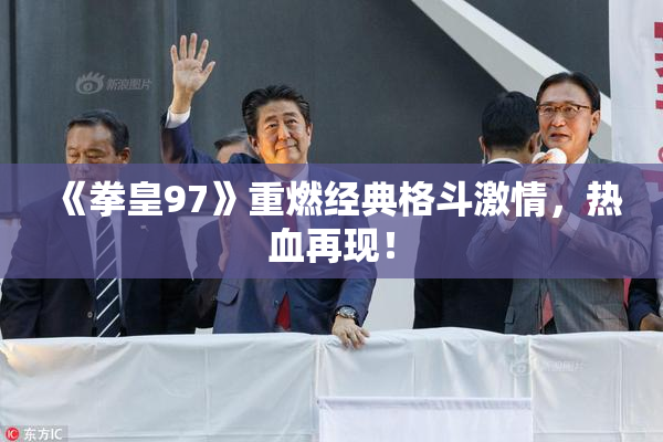 《拳皇97》重燃经典格斗激情，热血再现！