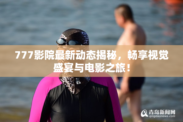777影院最新动态揭秘，畅享视觉盛宴与电影之旅！