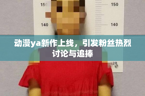动漫ya新作上线，引发粉丝热烈讨论与追捧