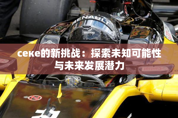 ceке的新挑战：探索未知可能性与未来发展潜力