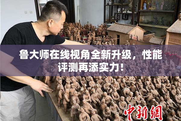 鲁大师在线视角全新升级，性能评测再添实力！