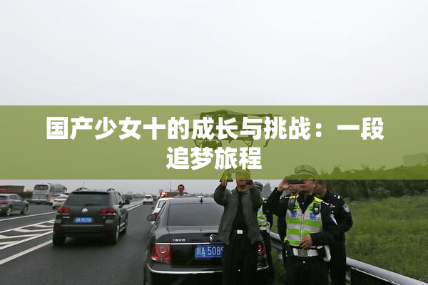 国产少女十的成长与挑战：一段追梦旅程