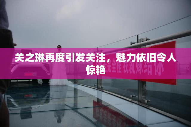 关之琳再度引发关注，魅力依旧令人惊艳